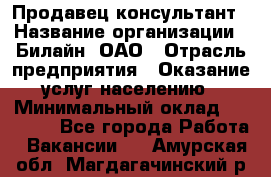 Продавец-консультант › Название организации ­ Билайн, ОАО › Отрасль предприятия ­ Оказание услуг населению › Минимальный оклад ­ 16 000 - Все города Работа » Вакансии   . Амурская обл.,Магдагачинский р-н